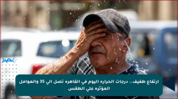 ارتفاع طفيف.. درجات الحرارة اليوم في القاهرة تصل إلى 35 والعوامل المؤثرة على الطقس